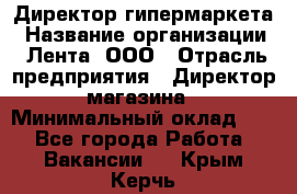 Директор гипермаркета › Название организации ­ Лента, ООО › Отрасль предприятия ­ Директор магазина › Минимальный оклад ­ 1 - Все города Работа » Вакансии   . Крым,Керчь